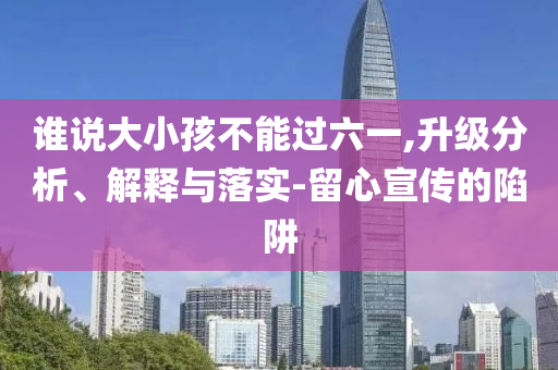 誰說大小孩不能過六一,升級(jí)分析、解釋與落實(shí)-留心宣傳的陷阱