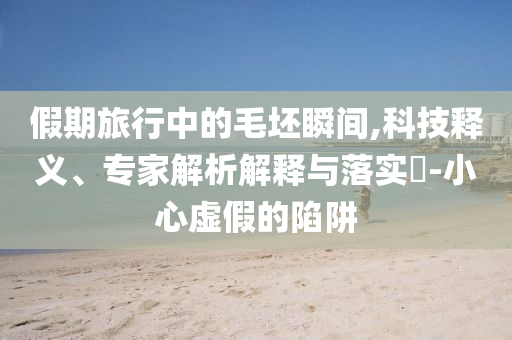 假期旅行中的毛坯瞬間,科技釋義、專家解析解釋與落實(shí)?-小心虛假的陷阱