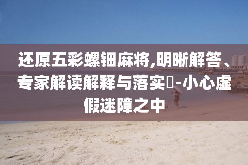 還原五彩螺鈿麻將,明晰解答、專家解讀解釋與落實(shí)?-小心虛假迷障之中