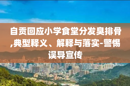 自貢回應(yīng)小學(xué)食堂分發(fā)臭排骨,典型釋義、解釋與落實(shí)-警惕誤導(dǎo)宣傳