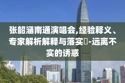 張韶涵南通演唱會(huì),經(jīng)驗(yàn)釋義、專家解析解釋與落實(shí)?-遠(yuǎn)離不實(shí)的誘惑