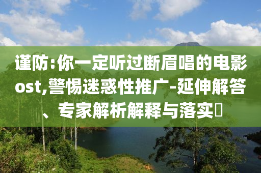 謹(jǐn)防:你一定聽過斷眉唱的電影ost,警惕迷惑性推廣-延伸解答、專家解析解釋與落實(shí)?