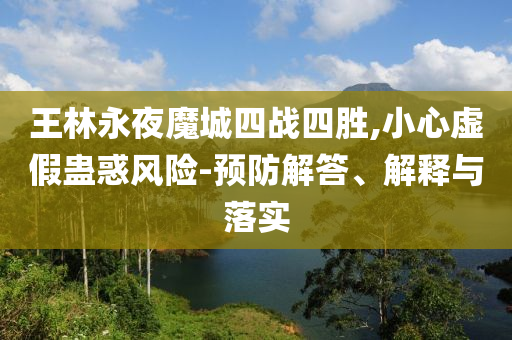王林永夜魔城四戰(zhàn)四勝,小心虛假蠱惑風(fēng)險(xiǎn)-預(yù)防解答、解釋與落實(shí)