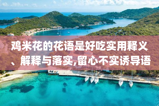 雞米花的花語是好吃實(shí)用釋義、解釋與落實(shí),留心不實(shí)誘導(dǎo)語