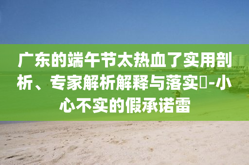 廣東的端午節(jié)太熱血了實(shí)用剖析、專家解析解釋與落實(shí)?-小心不實(shí)的假承諾雷