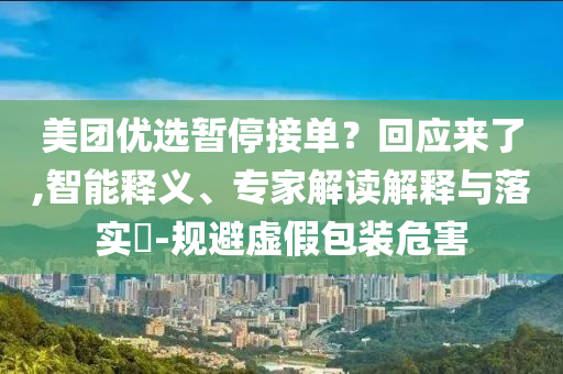 美團(tuán)優(yōu)選暫停接單？回應(yīng)來了,智能釋義、專家解讀解釋與落實?-規(guī)避虛假包裝危害