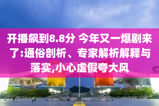 開播飆到8.8分 今年又一爆劇來了:通俗剖析、專家解析解釋與落實,小心虛假夸大風(fēng)