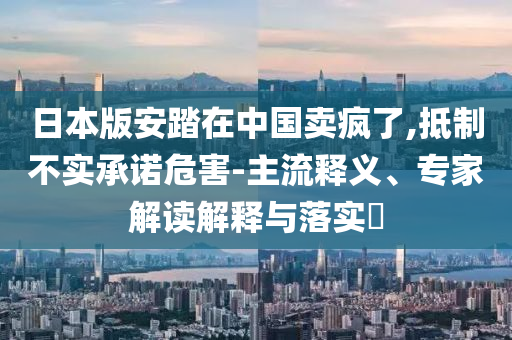 日本版安踏在中國賣瘋了,抵制不實承諾危害-主流釋義、專家解讀解釋與落實?