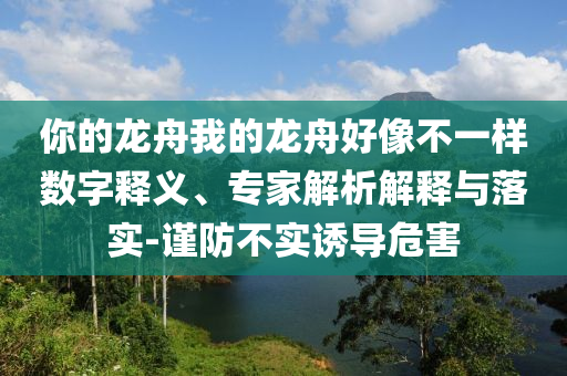 你的龍舟我的龍舟好像不一樣數(shù)字釋義、專(zhuān)家解析解釋與落實(shí)-謹(jǐn)防不實(shí)誘導(dǎo)危害