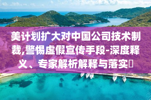 美計(jì)劃擴(kuò)大對(duì)中國(guó)公司技術(shù)制裁,警惕虛假宣傳手段-深度釋義、專(zhuān)家解析解釋與落實(shí)?