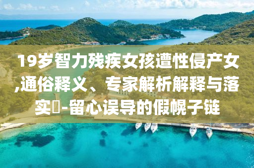 19歲智力殘疾女孩遭性侵產女,通俗釋義、專家解析解釋與落實?-留心誤導的假幌子鏈