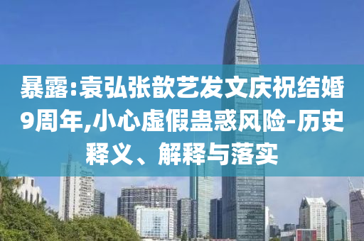 暴露:袁弘張歆藝發(fā)文慶祝結(jié)婚9周年,小心虛假蠱惑風(fēng)險-歷史釋義、解釋與落實