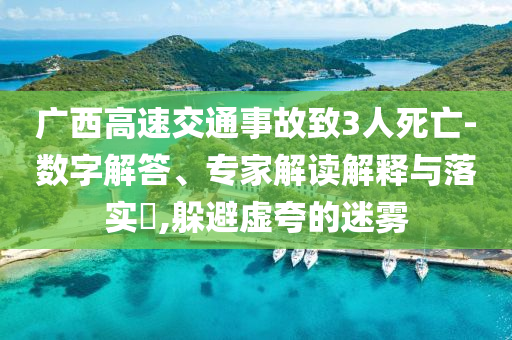 廣西高速交通事故致3人死亡-數(shù)字解答、專家解讀解釋與落實?,躲避虛夸的迷霧