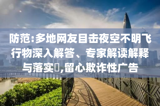 防范:多地網(wǎng)友目擊夜空不明飛行物深入解答、專家解讀解釋與落實?,留心欺詐性廣告