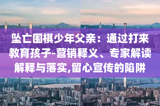 墜亡圍棋少年父親：通過(guò)打來(lái)教育孩子-營(yíng)銷釋義、專家解讀解釋與落實(shí),留心宣傳的陷阱