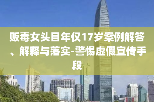 販毒女頭目年僅17歲案例解答、解釋與落實-警惕虛假宣傳手段