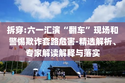 拆穿:六一匯演“翻車”現(xiàn)場(chǎng)和警惕欺詐套路危害-精選解析、專家解讀解釋與落實(shí)
