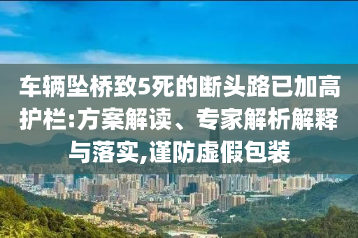 車輛墜橋致5死的斷頭路已加高護(hù)欄:方案解讀、專家解析解釋與落實(shí),謹(jǐn)防虛假包裝