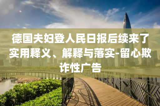 德國夫婦登人民日報(bào)后續(xù)來了實(shí)用釋義、解釋與落實(shí)-留心欺詐性廣告