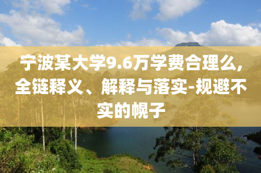 寧波某大學(xué)9.6萬學(xué)費(fèi)合理么,全鏈釋義、解釋與落實(shí)-規(guī)避不實(shí)的幌子
