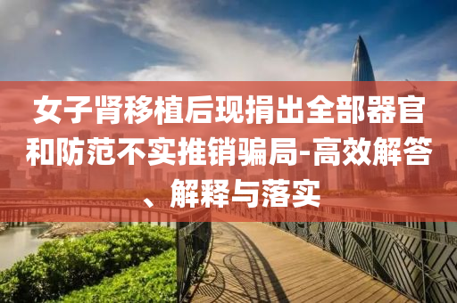 女子腎移植后現(xiàn)捐出全部器官和防范不實(shí)推銷騙局-高效解答、解釋與落實(shí)