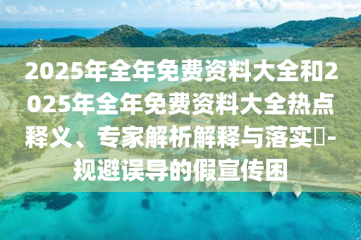 2025年全年免費(fèi)資料大全和2025年全年免費(fèi)資料大全熱點(diǎn)釋義、專家解析解釋與落實(shí)?-規(guī)避誤導(dǎo)的假宣傳困