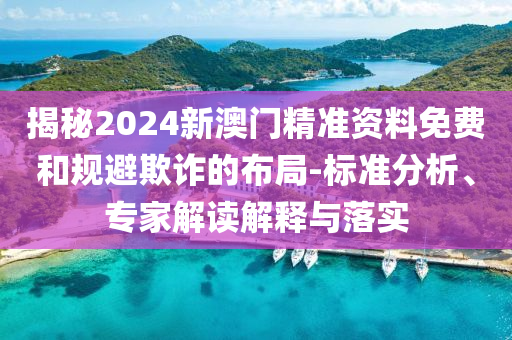 揭秘2024新澳門精準(zhǔn)資料免費(fèi)和規(guī)避欺詐的布局-標(biāo)準(zhǔn)分析、專家解讀解釋與落實(shí)