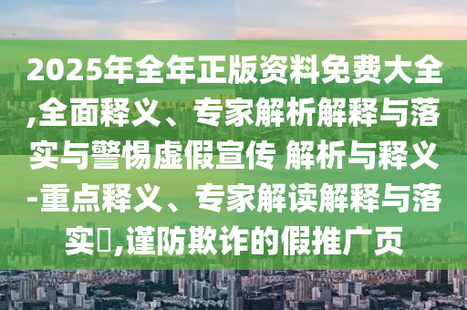 2025年全年正版資料免費(fèi)大全,全面釋義、專家解析解釋與落實(shí)與警惕虛假宣傳 解析與釋義-重點(diǎn)釋義、專家解讀解釋與落實(shí)?,謹(jǐn)防欺詐的假推廣頁(yè)