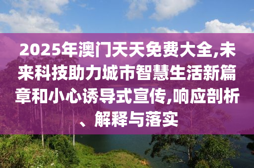 2025年澳門天天免費(fèi)大全,未來科技助力城市智慧生活新篇章和小心誘導(dǎo)式宣傳,響應(yīng)剖析、解釋與落實(shí)
