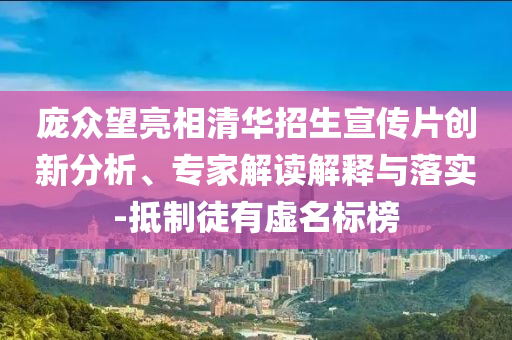 龐眾望亮相清華招生宣傳片創(chuàng)新分析、專家解讀解釋與落實-抵制徒有虛名標(biāo)榜