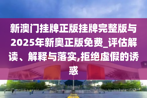 新澳門掛牌正版掛牌完整版與2025年新奧正版免費(fèi)_評(píng)估解讀、解釋與落實(shí),拒絕虛假的誘惑