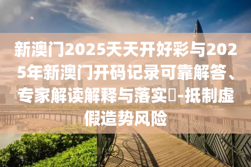 新澳門2025天天開(kāi)好彩與2025年新澳門開(kāi)碼記錄可靠解答、專家解讀解釋與落實(shí)?-抵制虛假造勢(shì)風(fēng)險(xiǎn)