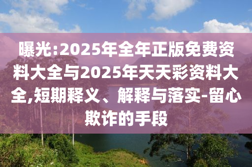 曝光:2025年全年正版免費(fèi)資料大全與2025年天天彩資料大全,短期釋義、解釋與落實(shí)-留心欺詐的手段