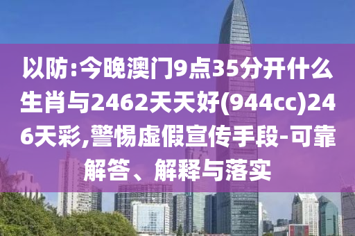 以防:今晚澳門9點(diǎn)35分開(kāi)什么生肖與2462天天好(944cc)246天彩,警惕虛假宣傳手段-可靠解答、解釋與落實(shí)