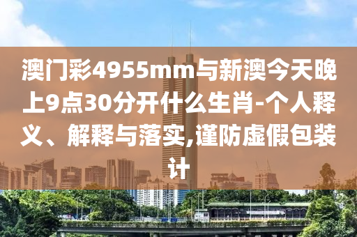 澳門彩4955mm與新澳今天晚上9點(diǎn)30分開(kāi)什么生肖-個(gè)人釋義、解釋與落實(shí),謹(jǐn)防虛假包裝計(jì)