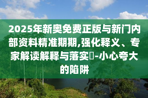 2025年新奧免費(fèi)正版與新門內(nèi)部資料精準(zhǔn)期期,強(qiáng)化釋義、專家解讀解釋與落實(shí)?-小心夸大的陷阱