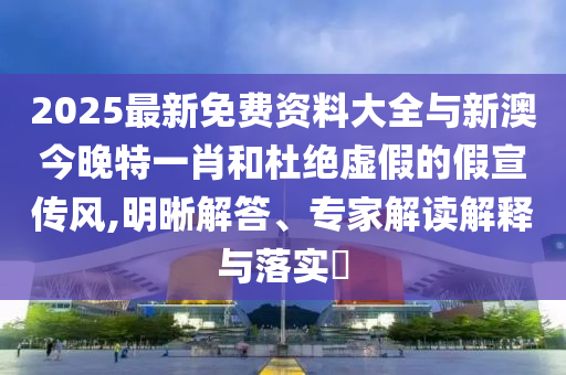 2025最新免費(fèi)資料大全與新澳今晚特一肖和杜絕虛假的假宣傳風(fēng),明晰解答、專家解讀解釋與落實(shí)?
