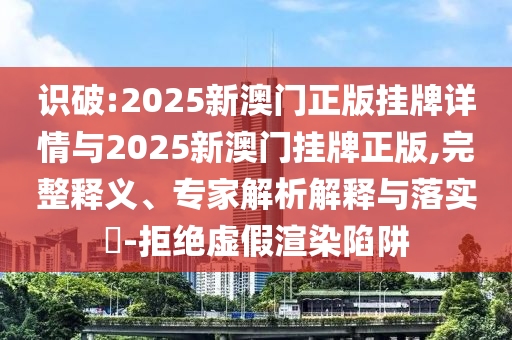 識破:2025新澳門正版掛牌詳情與2025新澳門掛牌正版,完整釋義、專家解析解釋與落實?-拒絕虛假渲染陷阱