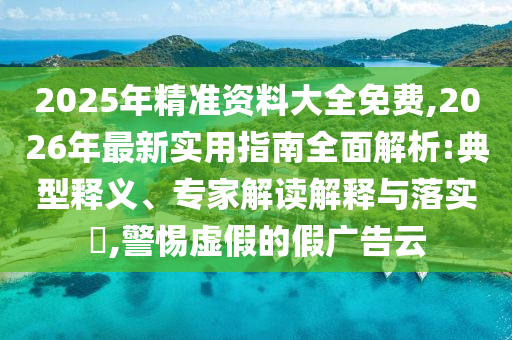 2025年精準(zhǔn)資料大全免費(fèi),2026年最新實用指南全面解析:典型釋義、專家解讀解釋與落實?,警惕虛假的假廣告云