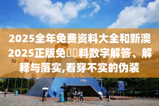 2025全年免費資料大全和新澳2025正版免費資料數(shù)字解答、解釋與落實,看穿不實的偽裝