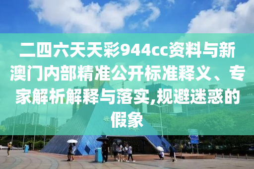二四六天天彩944cc資料與新澳門內(nèi)部精準公開標準釋義、專家解析解釋與落實,規(guī)避迷惑的假象