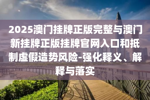 2025澳門掛牌正版完整與澳門新掛牌正版掛牌官網(wǎng)入口和抵制虛假造勢風(fēng)險-強化釋義、解釋與落實