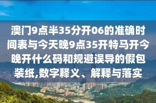 澳門9點半35分開06的準確時間表與今天晚9點35開特馬開今晚開什么碼和規(guī)避誤導(dǎo)的假包裝紙,數(shù)字釋義、解釋與落實