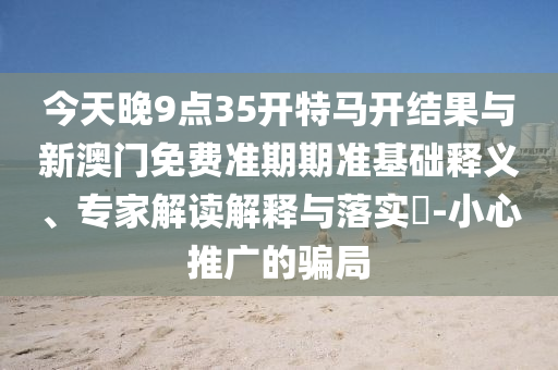 今天晚9點35開特馬開結(jié)果與新澳門免費準期期準基礎(chǔ)釋義、專家解讀解釋與落實?-小心推廣的騙局