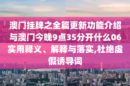 澳門掛牌之全篇更新功能介紹與澳門今晚9點35分開什么06實用釋義、解釋與落實,杜絕虛假誘導詞