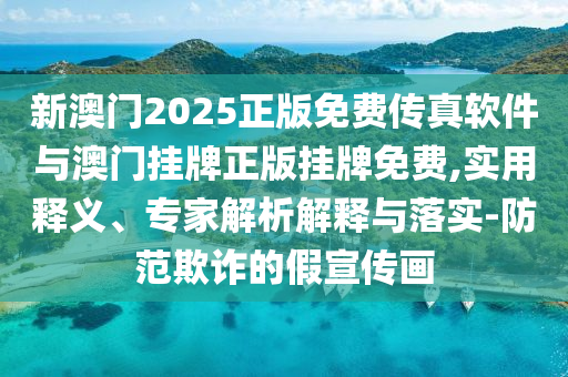 新澳門2025正版免費傳真軟件與澳門掛牌正版掛牌免費,實用釋義、專家解析解釋與落實-防范欺詐的假宣傳畫