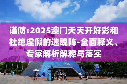 謹防:2025澳門天天開好彩和杜絕虛假的迷魂陣-全面釋義、專家解析解釋與落實
