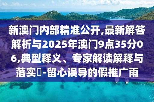 新澳門內(nèi)部精準公開,最新解答解析與2025年澳門9點35分06,典型釋義、專家解讀解釋與落實?-留心誤導的假推廣雨