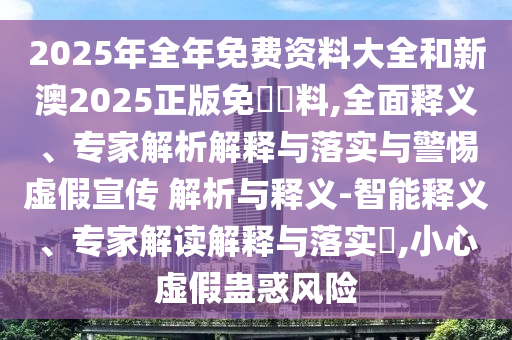 2025年全年免費(fèi)資料大全和新澳2025正版免費(fèi)資料,全面釋義、專家解析解釋與落實(shí)與警惕虛假宣傳 解析與釋義-智能釋義、專家解讀解釋與落實(shí)?,小心虛假蠱惑風(fēng)險