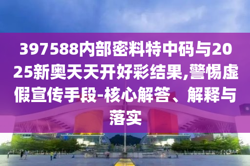 397588內(nèi)部密料特中碼與2025新奧天天開好彩結(jié)果,警惕虛假宣傳手段-核心解答、解釋與落實